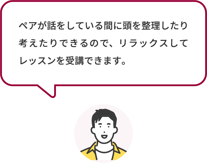 ペアが話をしている間に頭を整理したり考えたりできるので、リラックスしてレッスンを受講できます。